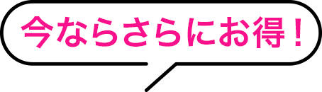 今ならさらにお得！